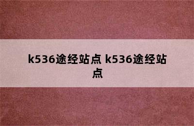 k536途经站点 k536途经站点